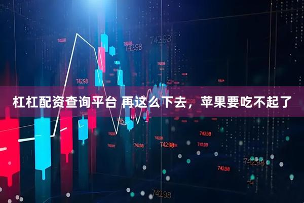 杠杠配资查询平台 再这么下去，苹果要吃不起了