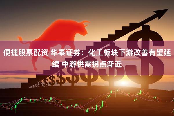 便捷股票配资 华泰证券：化工板块下游改善有望延续 中游供需拐点渐近