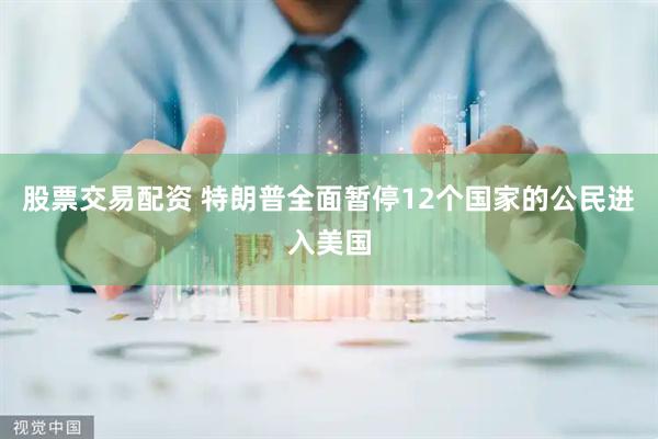 股票交易配资 特朗普全面暂停12个国家的公民进入美国