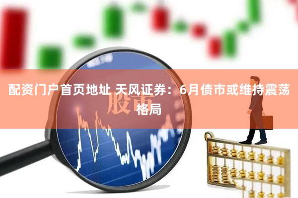 配资门户首页地址 天风证券：6月债市或维持震荡格局