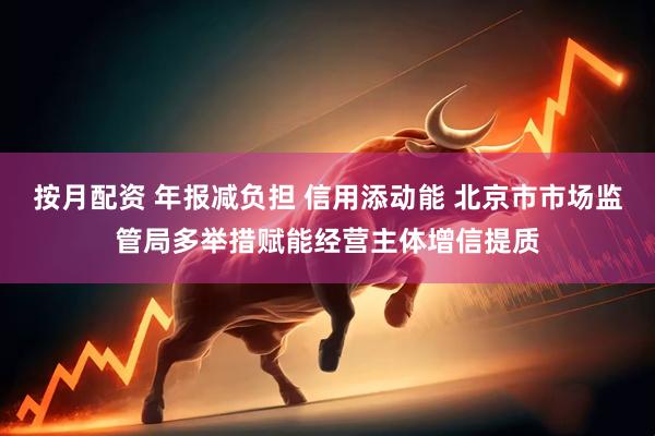 按月配资 年报减负担 信用添动能 北京市市场监管局多举措赋能经营主体增信提质