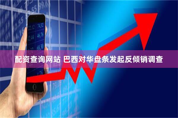 配资查询网站 巴西对华盘条发起反倾销调查
