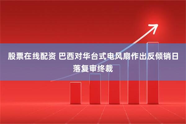 股票在线配资 巴西对华台式电风扇作出反倾销日落复审终裁