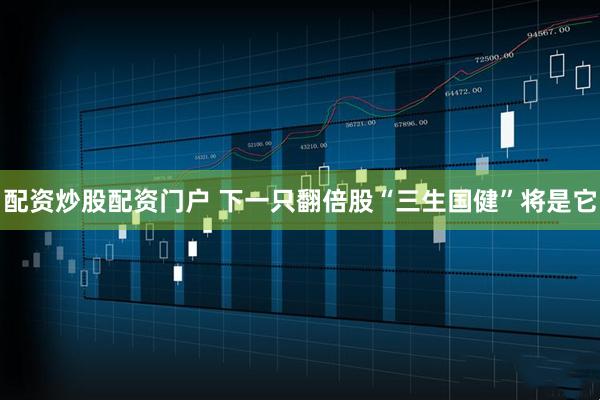 配资炒股配资门户 下一只翻倍股“三生国健”将是它