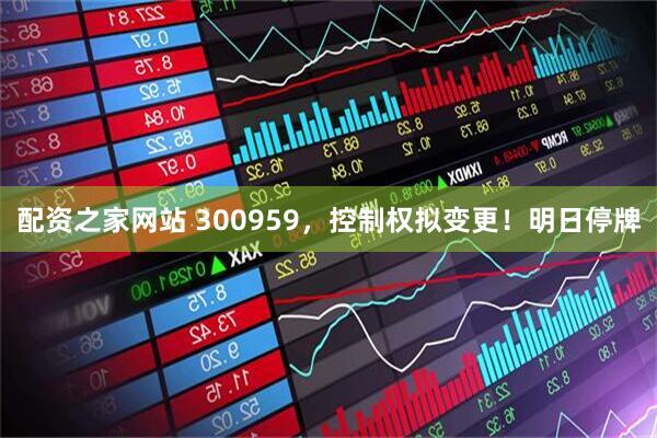 配资之家网站 300959，控制权拟变更！明日停牌