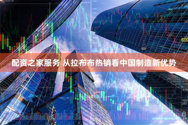 配资之家服务 从拉布布热销看中国制造新优势