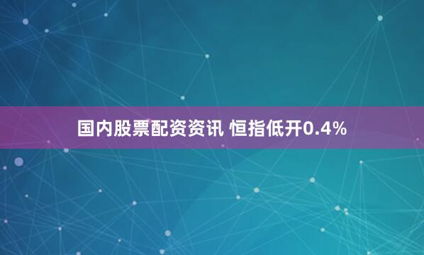 国内股票配资资讯 恒指低开0.4%