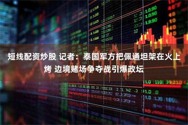 短线配资炒股 记者：泰国军方把佩通坦架在火上烤 边境赌场争夺战引爆政坛