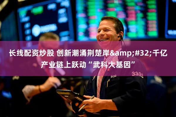 长线配资炒股 创新潮涌荆楚岸&#32;千亿产业链上跃动“武科大基因”