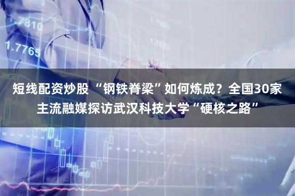短线配资炒股 “钢铁脊梁”如何炼成？全国30家主流融媒探访武汉科技大学“硬核之路”