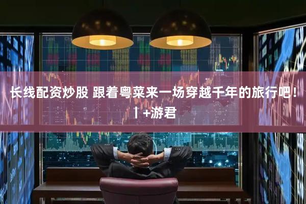 长线配资炒股 跟着粤菜来一场穿越千年的旅行吧！丨+游君