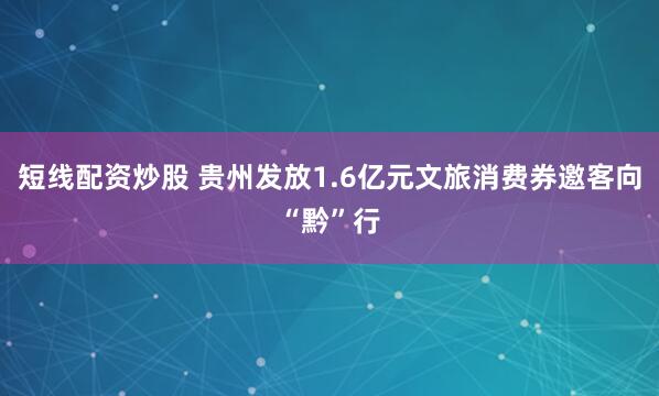 短线配资炒股 贵州发放1.6亿元文旅消费券邀客向“黔”行