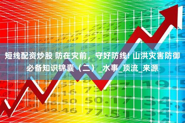 短线配资炒股 防在灾前，守好防线! 山洪灾害防御必备知识锦囊（二）_水事_顶流_来源