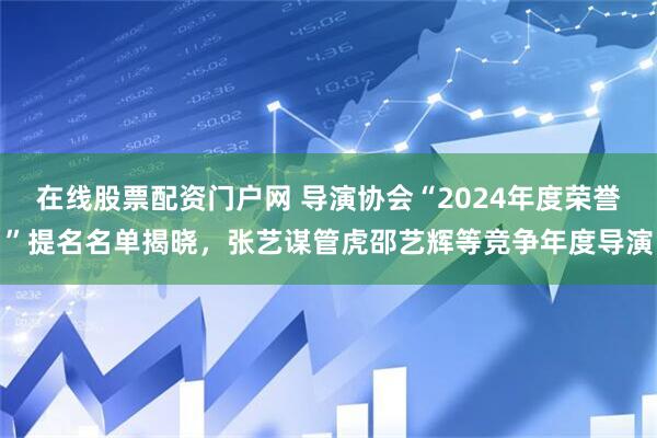 在线股票配资门户网 导演协会“2024年度荣誉”提名名单揭晓，张艺谋管虎邵艺辉等竞争年度导演