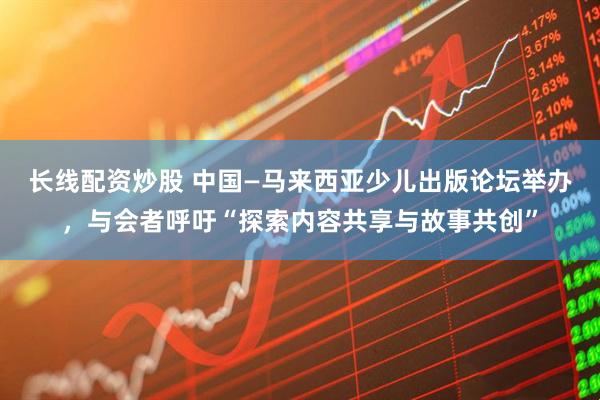 长线配资炒股 中国—马来西亚少儿出版论坛举办，与会者呼吁“探索内容共享与故事共创”