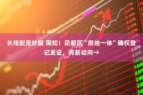 长线配资炒股 周知！花都区“房地一体”确权登记发证，有新动向→