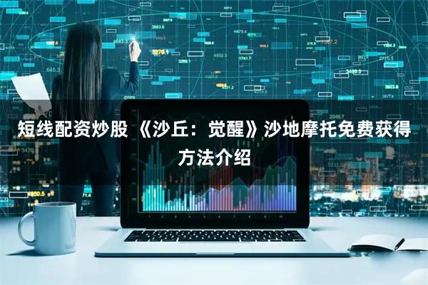 短线配资炒股 《沙丘：觉醒》沙地摩托免费获得方法介绍