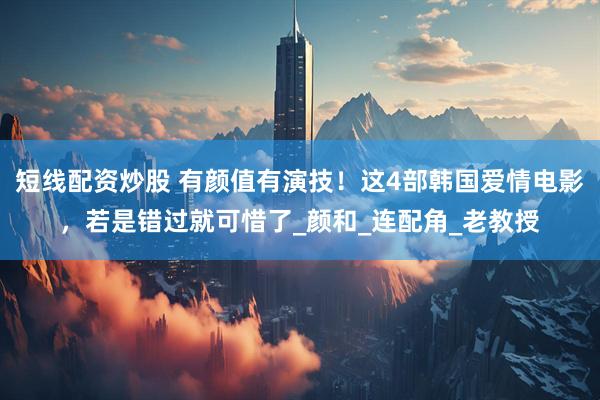 短线配资炒股 有颜值有演技！这4部韩国爱情电影，若是错过就可惜了_颜和_连配角_老教授