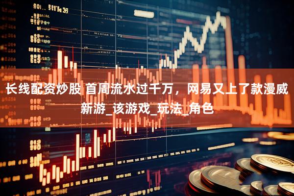 长线配资炒股 首周流水过千万，网易又上了款漫威新游_该游戏_玩法_角色