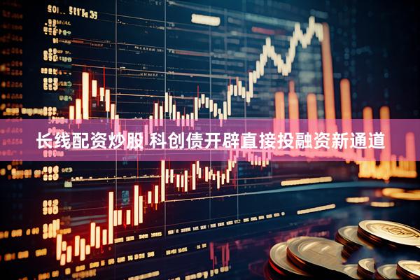 长线配资炒股 科创债开辟直接投融资新通道