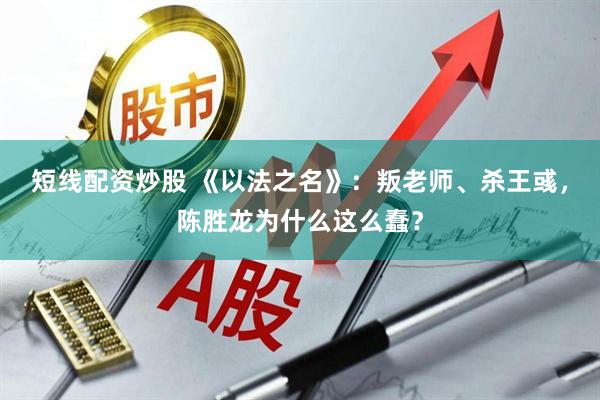 短线配资炒股 《以法之名》：叛老师、杀王彧，陈胜龙为什么这么蠢？