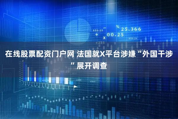 在线股票配资门户网 法国就X平台涉嫌“外国干涉”展开调查