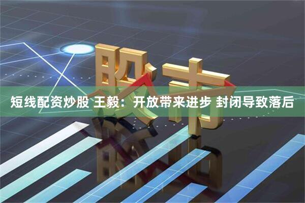短线配资炒股 王毅：开放带来进步 封闭导致落后