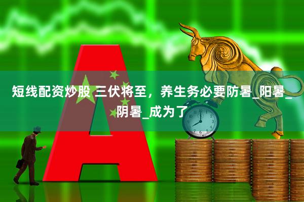 短线配资炒股 三伏将至，养生务必要防暑_阳暑_阴暑_成为了