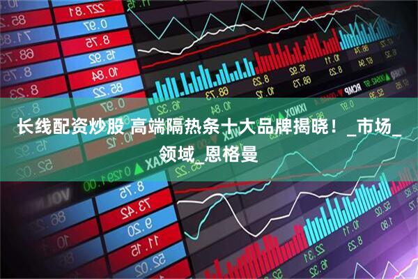 长线配资炒股 高端隔热条十大品牌揭晓！_市场_领域_恩格曼