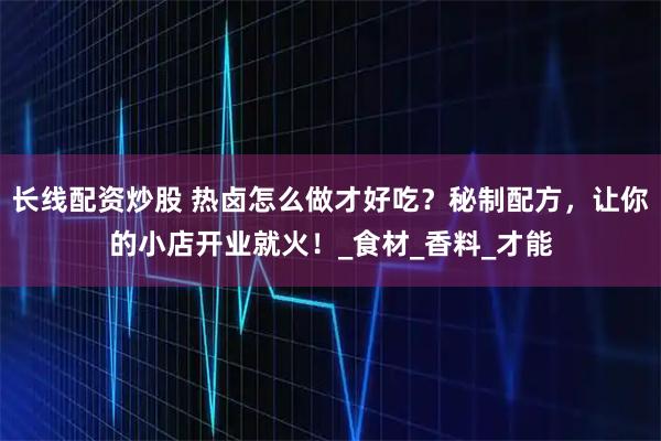 长线配资炒股 热卤怎么做才好吃？秘制配方，让你的小店开业就火！_食材_香料_才能