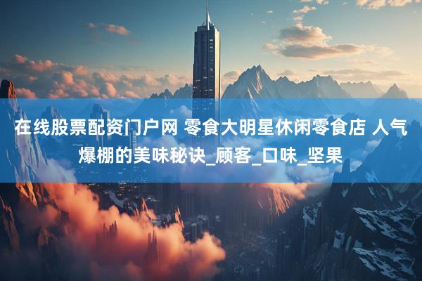 在线股票配资门户网 零食大明星休闲零食店 人气爆棚的美味秘诀_顾客_口味_坚果
