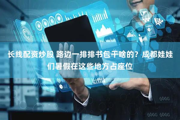 长线配资炒股 路边一排排书包干啥的？成都娃娃们暑假在这些地方占座位