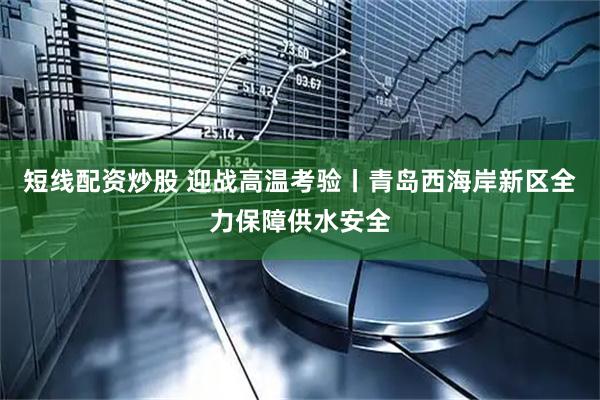 短线配资炒股 迎战高温考验丨青岛西海岸新区全力保障供水安全