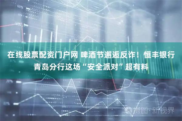 在线股票配资门户网 啤酒节邂逅反诈！恒丰银行青岛分行这场“安全派对”超有料
