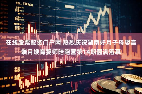 在线股票配资门户网 热烈庆祝湖南好月子母婴高端月嫂育婴师陪跑营第14期圆满落幕