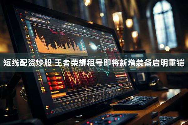 短线配资炒股 王者荣耀租号即将新增装备启明重铠