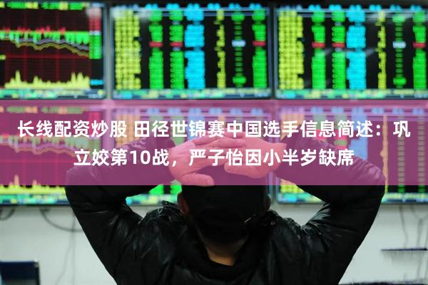 长线配资炒股 田径世锦赛中国选手信息简述：巩立姣第10战，严子怡因小半岁缺席