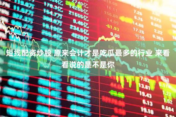 短线配资炒股 原来会计才是吃瓜最多的行业 来看看说的是不是你