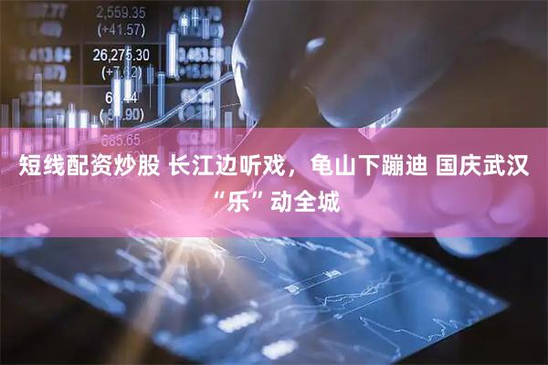短线配资炒股 长江边听戏，龟山下蹦迪 国庆武汉“乐”动全城