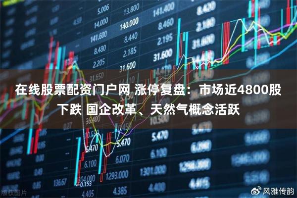 在线股票配资门户网 涨停复盘：市场近4800股下跌 国企改革、天然气概念活跃