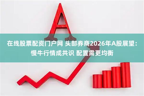 在线股票配资门户网 头部券商2026年A股展望：慢牛行情成共识 配置需更均衡