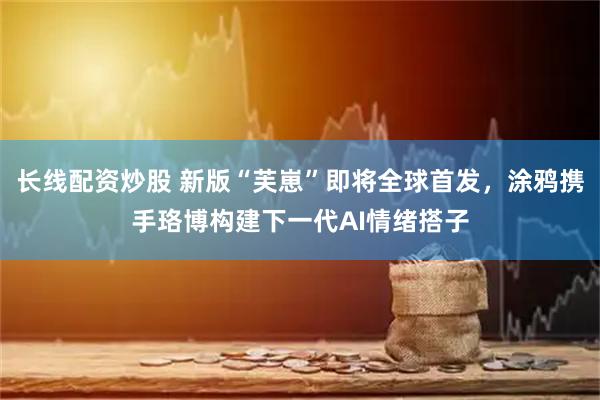 长线配资炒股 新版“芙崽”即将全球首发，涂鸦携手珞博构建下一代AI情绪搭子