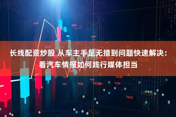 长线配资炒股 从车主手足无措到问题快速解决：看汽车情报如何践行媒体担当