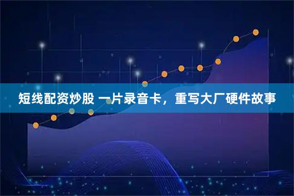 短线配资炒股 一片录音卡，重写大厂硬件故事