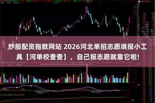炒股配资指数网站 2026河北单招志愿填报小工具【河单校查查】,自己报志愿就靠它啦!