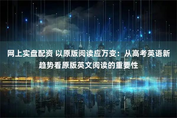 网上实盘配资 以原版阅读应万变:从高考英语新趋势看原版英文阅读的重要性