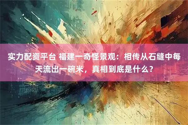 实力配资平台 福建一奇怪景观：相传从石缝中每天流出一碗米，真相到底是什么？