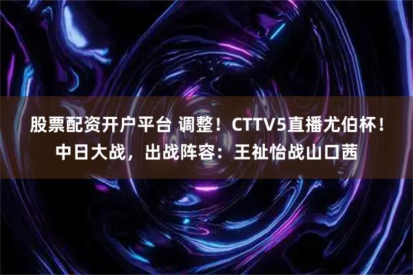 股票配资开户平台 调整！CTTV5直播尤伯杯！中日大战，出战阵容：王祉怡战山口茜