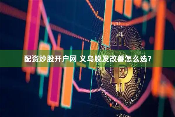 配资炒股开户网 义乌脱发改善怎么选？