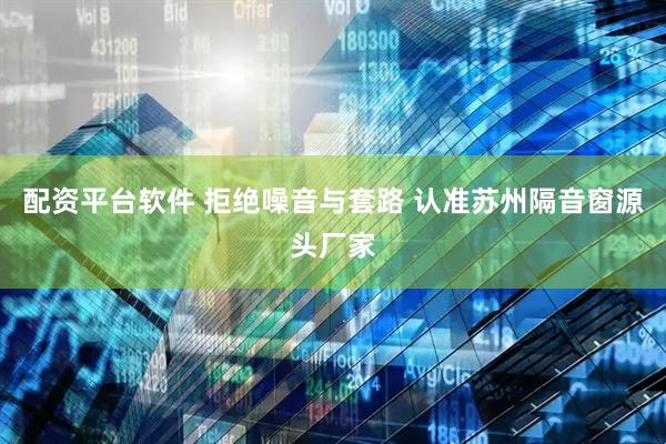 配资平台软件 拒绝噪音与套路 认准苏州隔音窗源头厂家